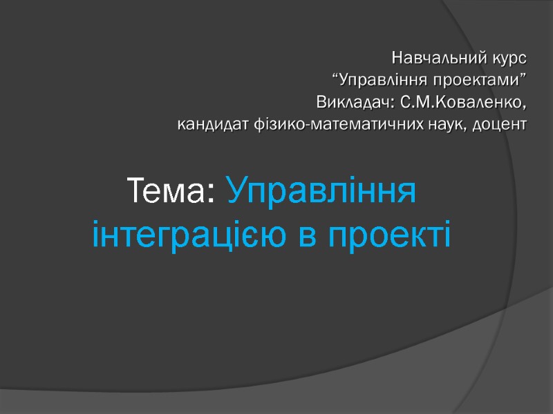 Тема: Управління інтеграцією в проекті Навчальний курс  “Управління проектами” Викладач: С.М.Коваленко,  кандидат